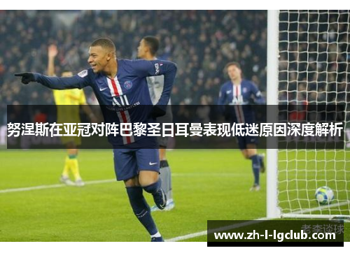 努涅斯在亚冠对阵巴黎圣日耳曼表现低迷原因深度解析