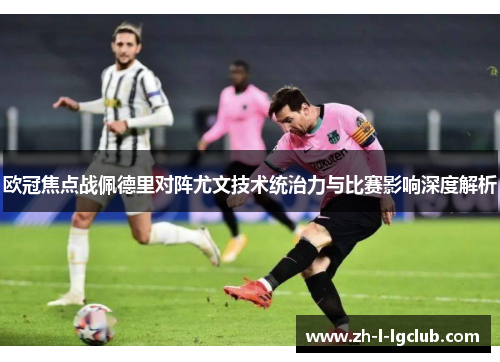 欧冠焦点战佩德里对阵尤文技术统治力与比赛影响深度解析