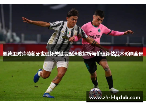 佩德里对阵葡萄牙世俱杯关键表现深度解析与价值评估战术影响全景 佩德里对阵葡萄牙世俱杯关键表现深度解析与价值评估战术影响全景