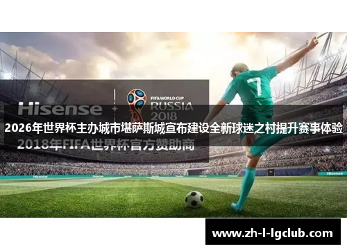 2026年世界杯主办城市堪萨斯城宣布建设全新球迷之村提升赛事体验 2026年世界杯主办城市堪萨斯城宣布建设全新球迷之村提升赛事体验