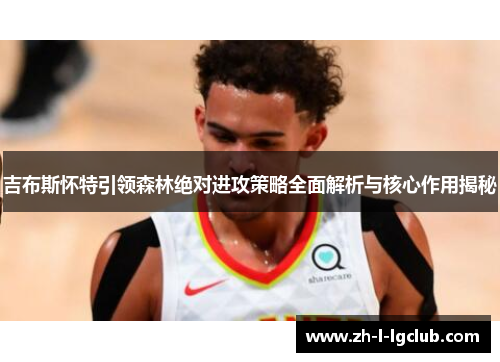 吉布斯怀特引领森林绝对进攻策略全面解析与核心作用揭秘