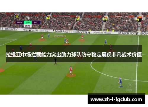 拉维亚中场拦截能力突出助力球队防守稳定展现非凡战术价值