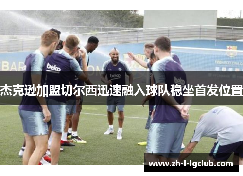 杰克逊加盟切尔西迅速融入球队稳坐首发位置