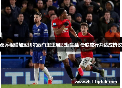 桑乔租借加盟切尔西有望重启职业生涯 曼联放行并达成协议