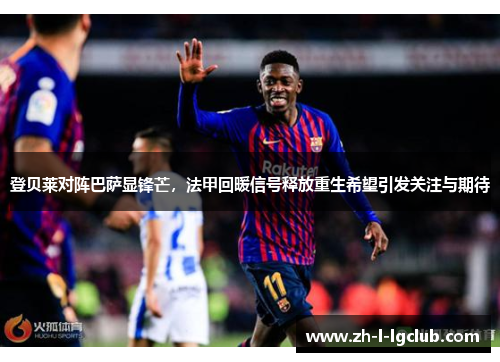 登贝莱对阵巴萨显锋芒，法甲回暖信号释放重生希望引发关注与期待