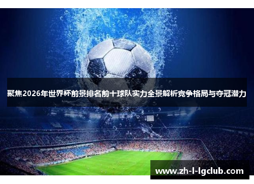 聚焦2026年世界杯前景排名前十球队实力全景解析竞争格局与夺冠潜力