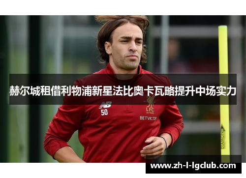 赫尔城租借利物浦新星法比奥卡瓦略提升中场实力
