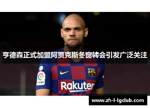 亨德森正式加盟阿贾克斯冬窗转会引发广泛关注 亨德森正式加盟阿贾克斯冬窗转会引发广泛关注