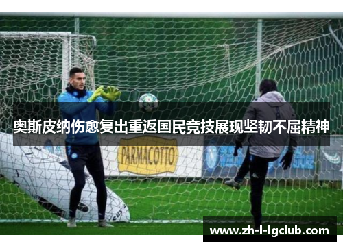 奥斯皮纳伤愈复出重返国民竞技展现坚韧不屈精神