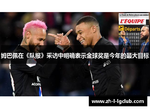 姆巴佩在《队报》采访中明确表示金球奖是今年的最大目标 姆巴佩在《队报》采访中明确表示金球奖是今年的最大目标