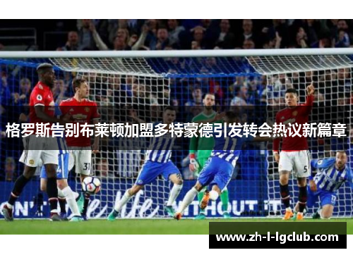 格罗斯告别布莱顿加盟多特蒙德引发转会热议新篇章
