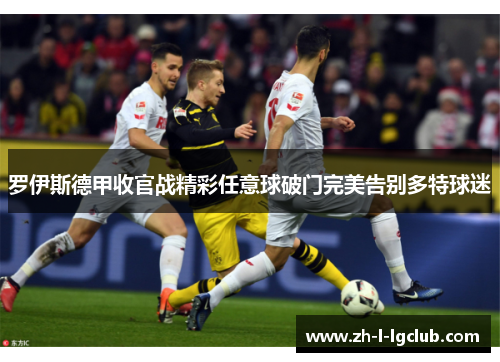 罗伊斯德甲收官战精彩任意球破门完美告别多特球迷