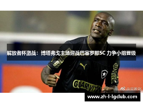 解放者杯激战：博塔弗戈主场迎战巴塞罗那SC 力争小组晋级