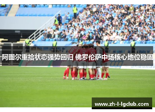 阿图尔重拾状态强势回归 佛罗伦萨中场核心地位稳固