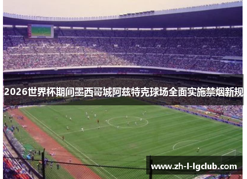 2026世界杯期间墨西哥城阿兹特克球场全面实施禁烟新规