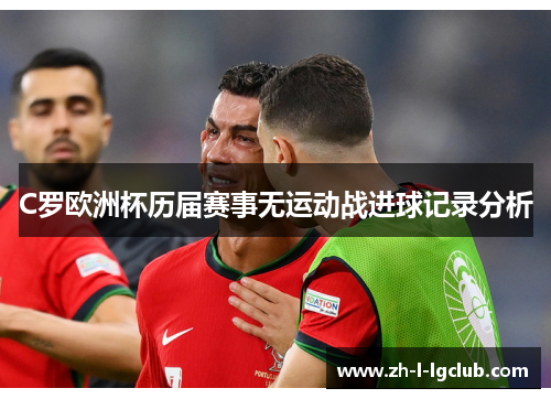 C罗欧洲杯历届赛事无运动战进球记录分析