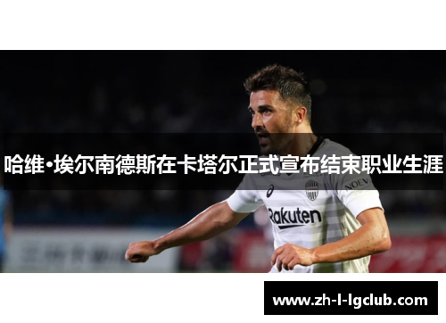 哈维·埃尔南德斯在卡塔尔正式宣布结束职业生涯