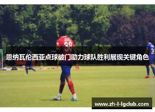 恩纳瓦伦西亚点球破门助力球队胜利展现关键角色 恩纳瓦伦西亚点球破门助力球队胜利展现关键角色