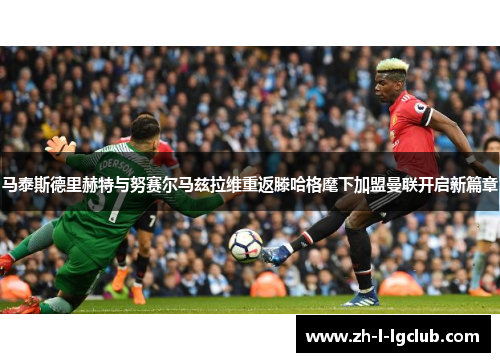 马泰斯德里赫特与努赛尔马兹拉维重返滕哈格麾下加盟曼联开启新篇章