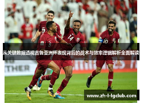 从关键数据透视吉鲁亚洲杯表现背后的战术与效率逻辑解析全面解读 从关键数据透视吉鲁亚洲杯表现背后的战术与效率逻辑解析全面解读
