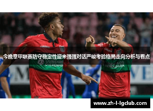 今晚意甲联赛防守稳定性迎来强强对话严峻考验格局走向分析与看点 今晚意甲联赛防守稳定性迎来强强对话严峻考验格局走向分析与看点