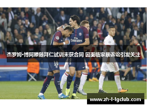 杰罗姆·博阿滕随拜仁试训未获合同 因面临家暴诉讼引发关注 杰罗姆·博阿滕随拜仁试训未获合同 因面临家暴诉讼引发关注