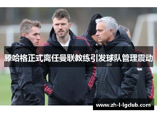 滕哈格正式离任曼联教练引发球队管理震动 滕哈格正式离任曼联教练引发球队管理震动