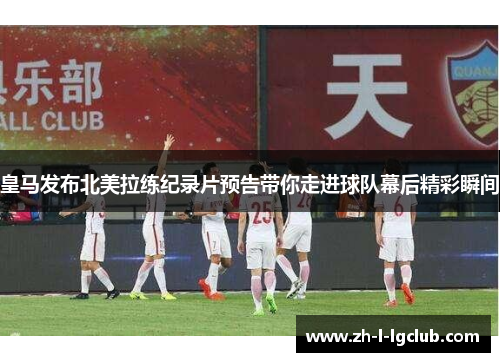 皇马发布北美拉练纪录片预告带你走进球队幕后精彩瞬间 皇马发布北美拉练纪录片预告带你走进球队幕后精彩瞬间