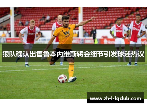 狼队确认出售鲁本内维斯转会细节引发球迷热议 狼队确认出售鲁本内维斯转会细节引发球迷热议
