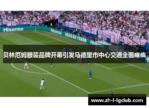贝林厄姆服装品牌开幕引发马德里市中心交通全面瘫痪 贝林厄姆服装品牌开幕引发马德里市中心交通全面瘫痪